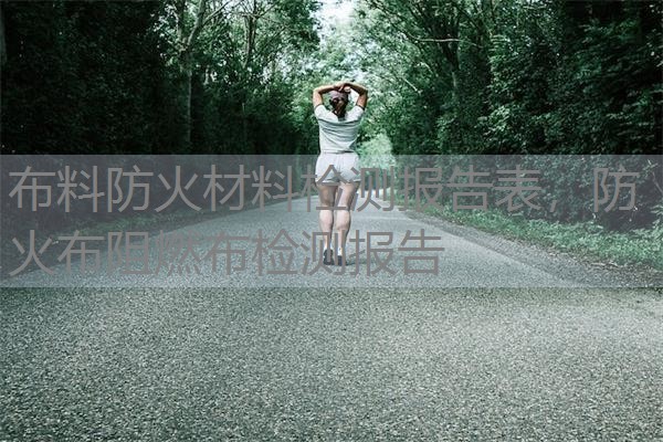 布料防火材料检测报告表,防火布阻燃布检测报告 布料防火材料检测报告表,防火布阻燃布检测报告