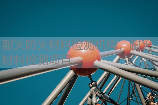 耐火防火材料检测机构，耐火材料检测项目