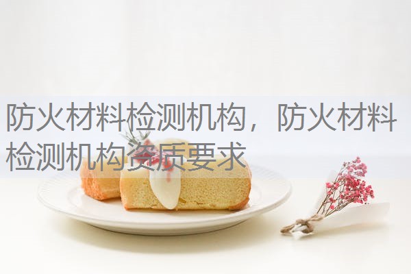 防火材料检测机构，防火材料检测机构资质要求