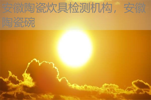 安徽陶瓷炊具检测机构，安徽陶瓷碗