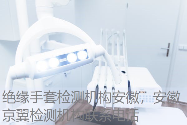 绝缘手套检测机构安徽，安徽京翼检测机构联系电话