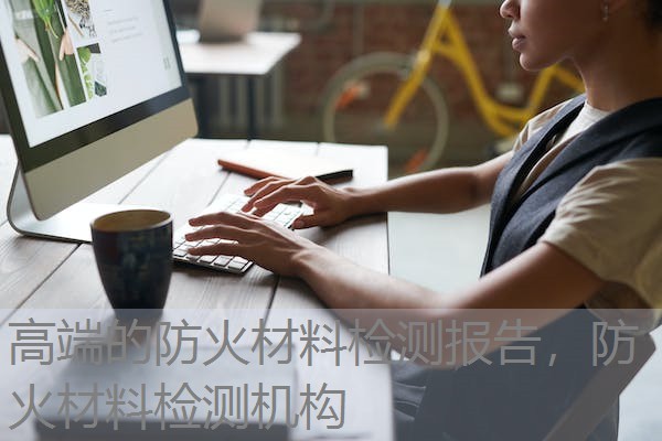 高端的防火材料检测报告，防火材料检测机构