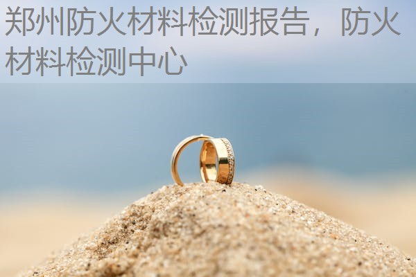 郑州防火材料检测报告，防火材料检测中心