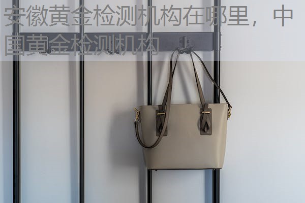 安徽黄金检测机构在哪里，中国黄金检测机构