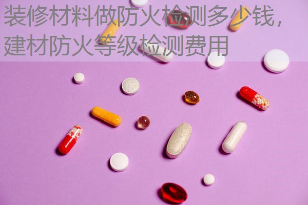 装修材料做防火检测多少钱，建材防火等级检测费用