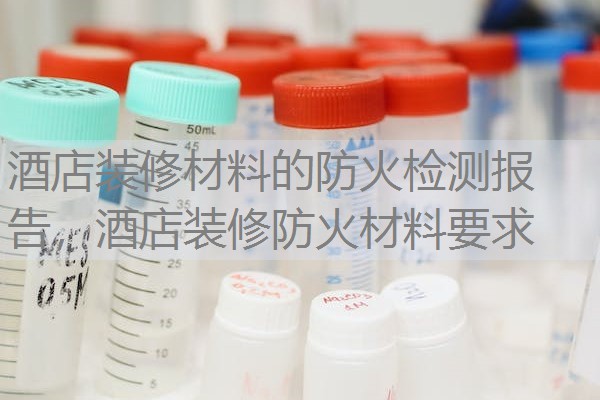 酒店装修材料的防火检测报告，酒店装修防火材料要求