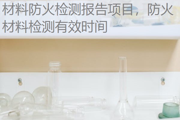材料防火检测报告项目,防火材料检测有效时间 材料防火检测报告项目,防火材料检测有效时间