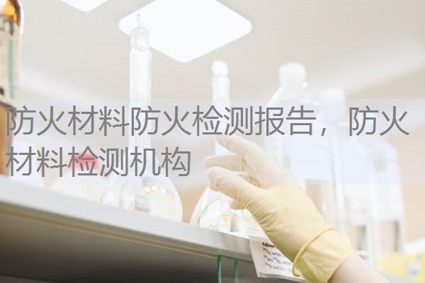 防火材料防火检测报告，防火材料检测机构