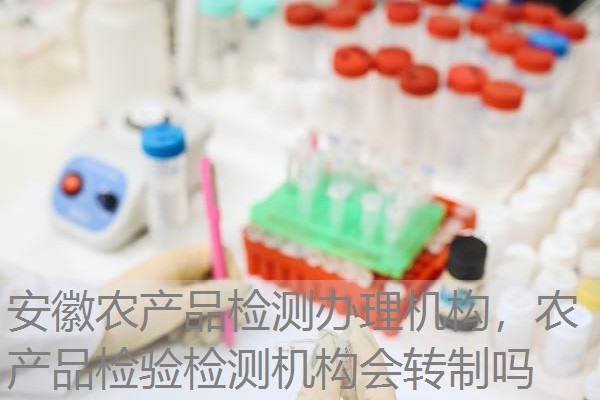安徽农产品检测办理机构,农产品检验检测机构会转制吗 安徽农产品检测办理机构,农产品检验检测机构会转制吗