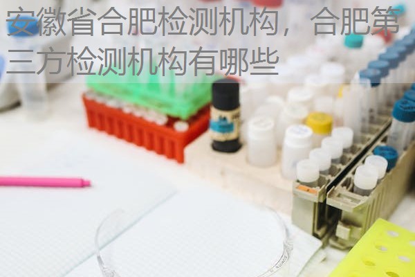 安徽省合肥检测机构，合肥第三方检测机构有哪些