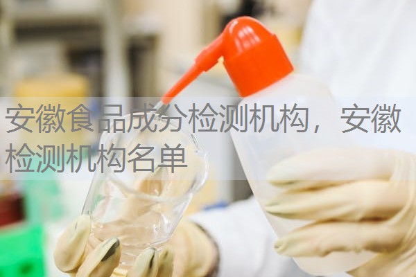 安徽食品成分检测机构，安徽检测机构名单