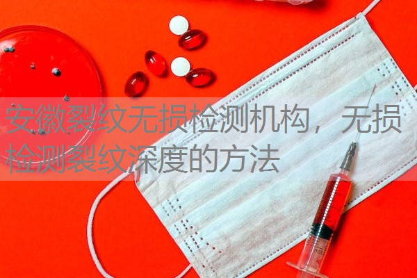 安徽裂纹无损检测机构，无损检测裂纹深度的方法