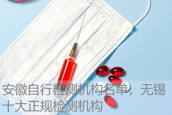 安徽自行检测机构名单，无锡十大正规检测机构