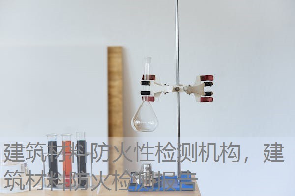 建筑材料防火性检测机构,建筑材料防火检测报告 建筑材料防火性检测机构,建筑材料防火检测报告