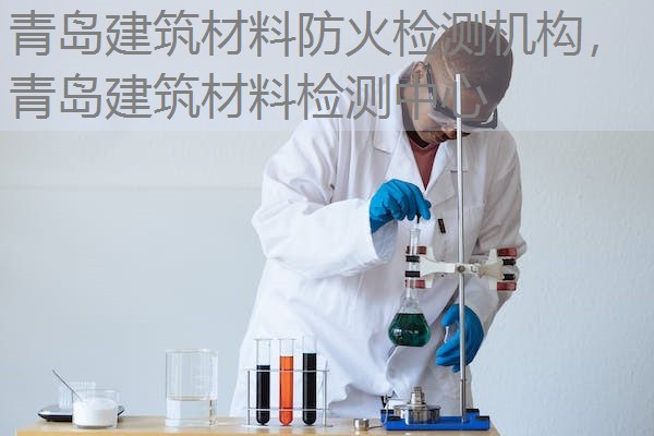 青岛建筑材料防火检测机构，青岛建筑材料检测中心