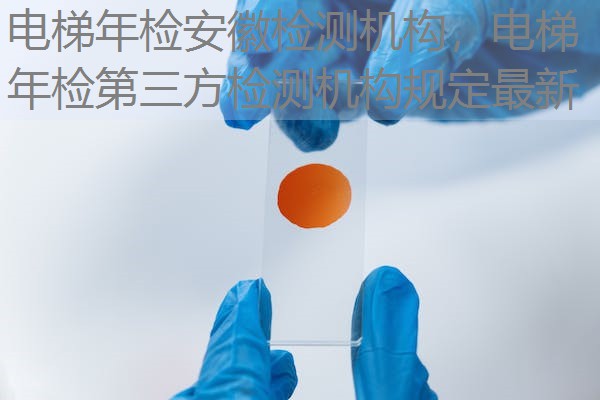 电梯年检安徽检测机构,电梯年检第三方检测机构规定最新 电梯年检安徽检测机构,电梯年检第三方检测机构规定最新