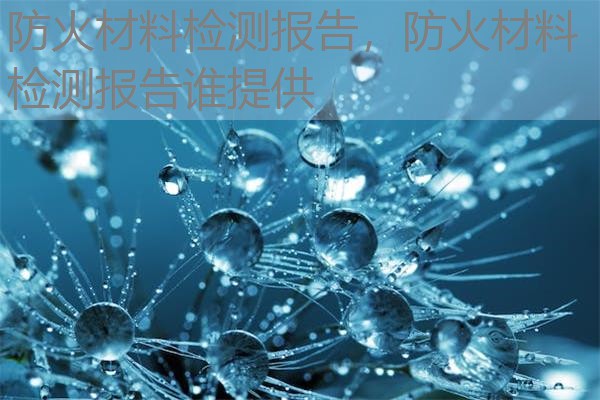 防火材料检测报告，防火材料检测报告谁提供