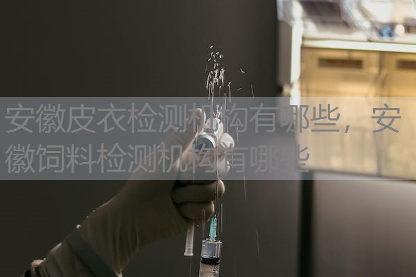 安徽皮衣检测机构有哪些,安徽饲料检测机构有哪些 安徽皮衣检测机构有哪些,安徽饲料检测机构有哪些