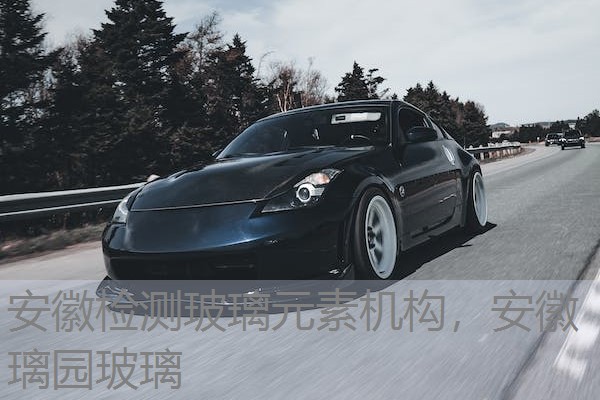 安徽检测玻璃元素机构，安徽璃园玻璃