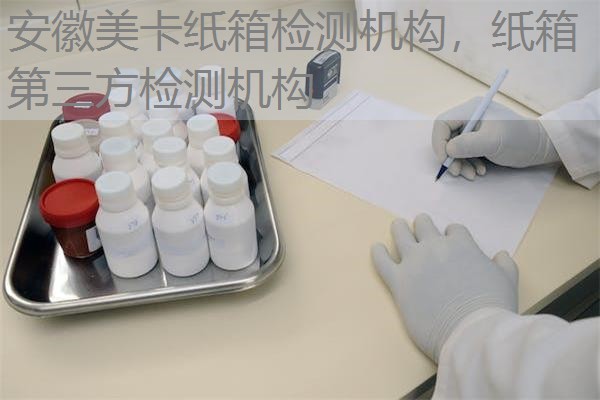 安徽美卡纸箱检测机构，纸箱第三方检测机构