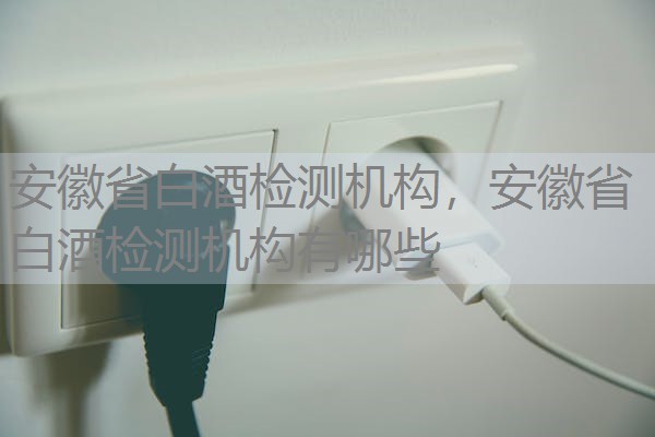 安徽省白酒检测机构，安徽省白酒检测机构有哪些