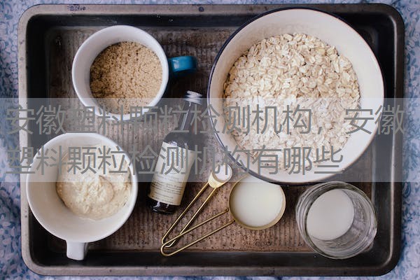 安徽塑料颗粒检测机构，安徽塑料颗粒检测机构有哪些