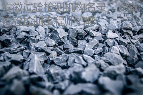安徽试验检测机构名录,安徽试验检测工程师招聘 安徽试验检测机构名录,安徽试验检测工程师招聘