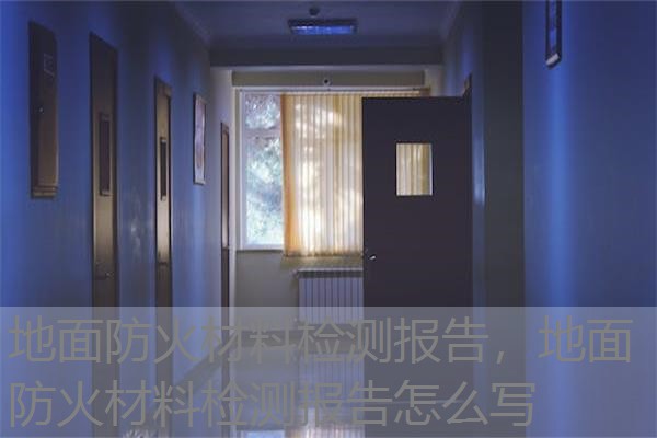 地面防火材料检测报告，地面防火材料检测报告怎么写