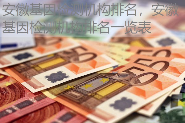 安徽基因检测机构排名，安徽基因检测机构排名一览表