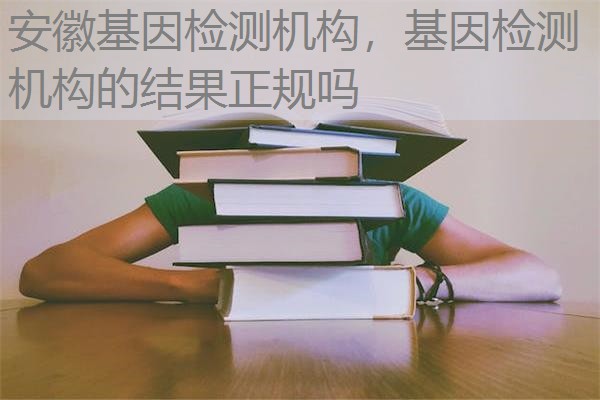 安徽基因检测机构,基因检测机构的结果正规吗 安徽基因检测机构,基因检测机构的结果正规吗