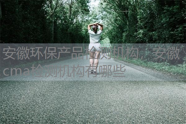 安徽环保产品检测机构，安徽cma检测机构有哪些