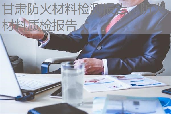 甘肃防火材料检测报告,防火材料质检报告 甘肃防火材料检测报告,防火材料质检报告