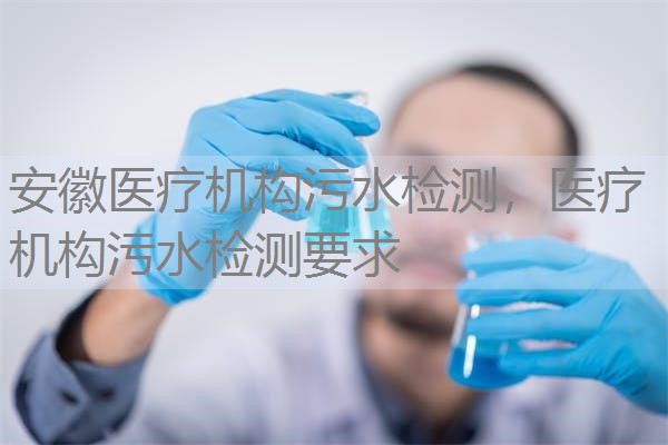 安徽医疗机构污水检测，医疗机构污水检测要求