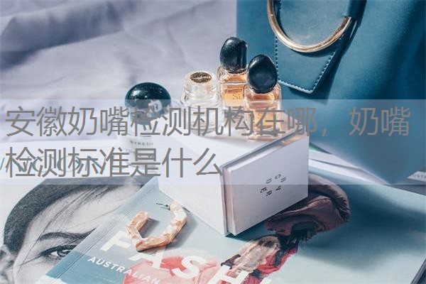 安徽奶嘴检测机构在哪,奶嘴检测标准是什么 安徽奶嘴检测机构在哪,奶嘴检测标准是什么
