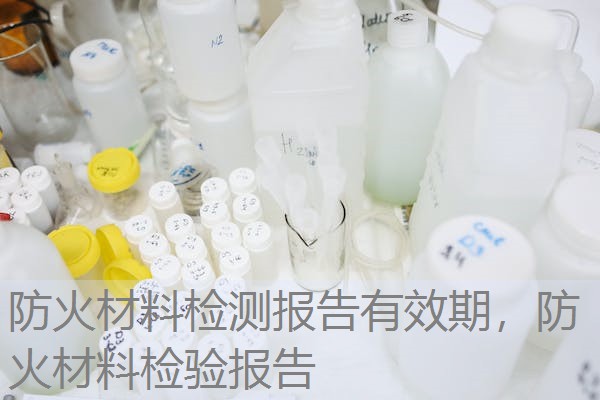 防火材料检测报告有效期，防火材料检验报告