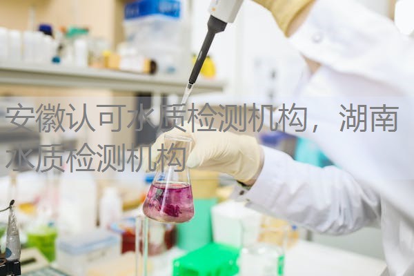 安徽认可水质检测机构，湖南水质检测机构