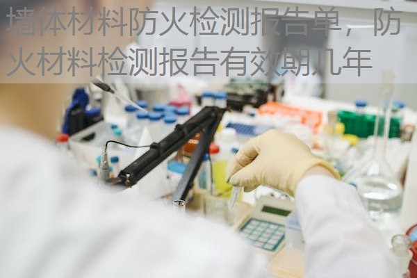 墙体材料防火检测报告单，防火材料检测报告有效期几年