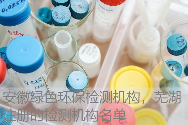 安徽绿色环保检测机构，芜湖注册的检测机构名单
