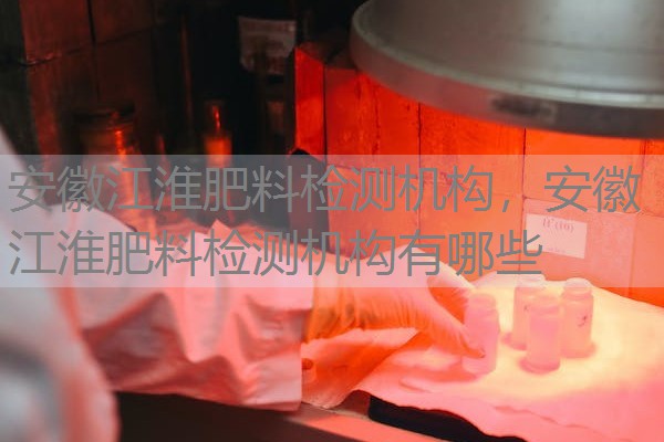 安徽江淮肥料检测机构，安徽江淮肥料检测机构有哪些
