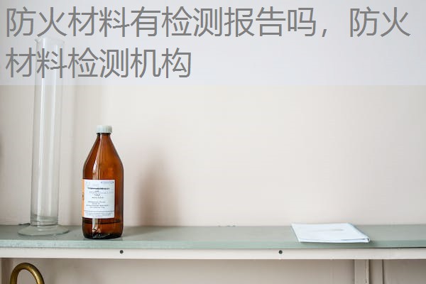 防火材料有检测报告吗，防火材料检测机构