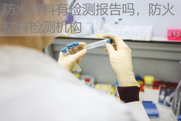 防火材料有检测报告吗，防火材料检测机构