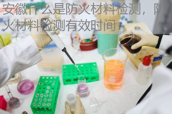 安徽什么是防火材料检测，防火材料检测有效时间