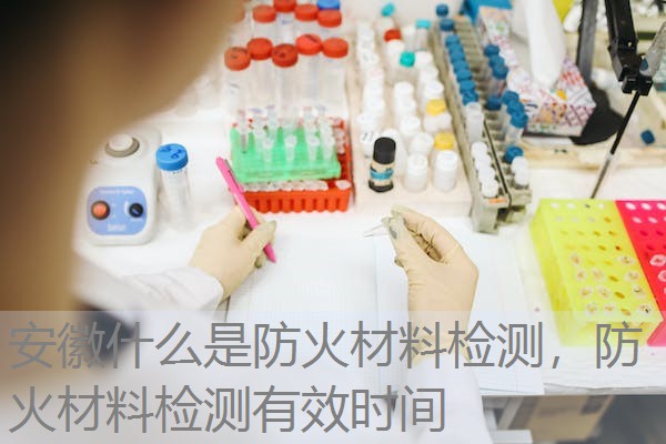 安徽什么是防火材料检测，防火材料检测有效时间