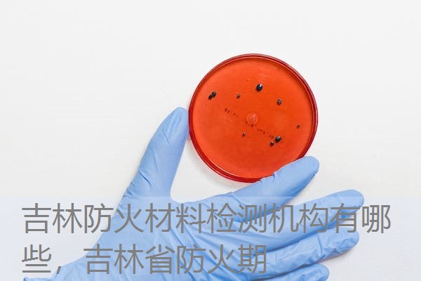 吉林防火材料检测机构有哪些,吉林省防火期 吉林防火材料检测机构有哪些,吉林省防火期
