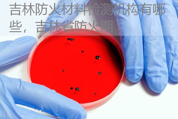 吉林防火材料检测机构有哪些，吉林省防火期