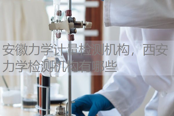 安徽力学计量检测机构，西安力学检测机构有哪些