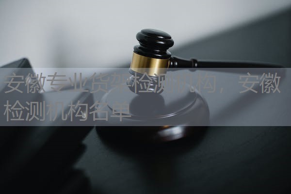 安徽专业货架检测机构，安徽检测机构名单