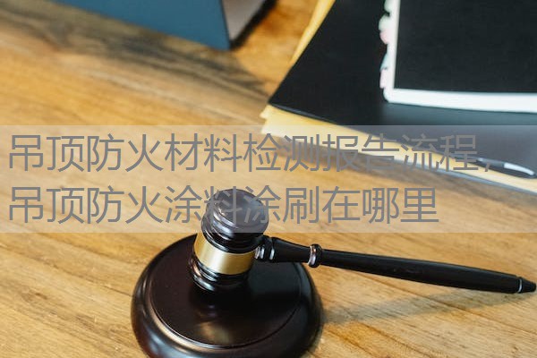 吊顶防火材料检测报告流程，吊顶防火涂料涂刷在哪里