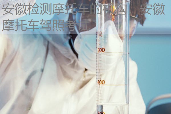 安徽检测摩托车的机构，安徽摩托车驾照考试