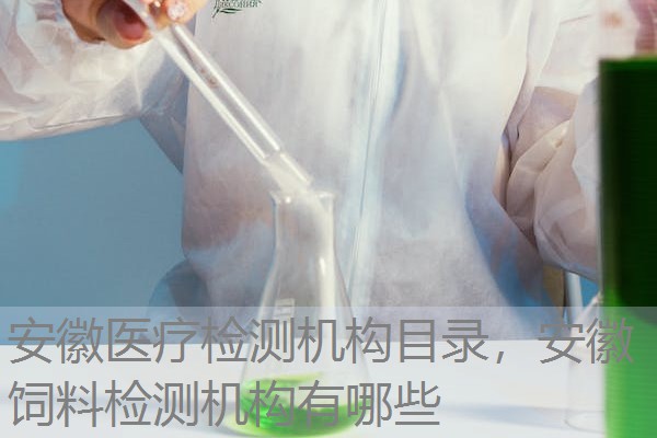 安徽医疗检测机构目录，安徽饲料检测机构有哪些